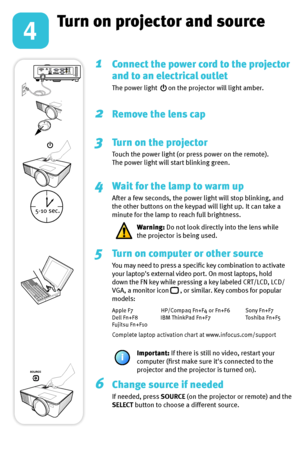 Page 44
Turn on projector and source
1  
Connect the power cord to the projector 
and to an electrical outlet
The power light   on the projector will light amber.
2  Remove the lens cap
3   Turn on the projector
Touch the power light (or press power on the remote).
The power light will start blinking green.
4  Wait for the lamp to warm up
After a few seconds, the power light will stop blinking, and 
the other buttons on the keypad will light up. It can take a 
minute for the lamp to reach full brightness....