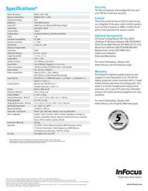 Page 2Security
The IN146 features a Kensington® lock and 
user PIN for maximum security.
Control
The InFocus IN146 has an RS232 port so you 
can integrate it into your room control system, 
such as from Crestron or AMX. A USB mini-B 
port is also provided for mouse control.
Optional Accessories
Universal Ceiling Mount (SP-CEIL-UNIV)
LiteShow III Wireless Adapter (INLITESHOW3)
Short Throw Wall Mounts (SP-WALLKIT-01/02)
Mount for LiteShow (INLITESHOW-MOUNT)
Replacement Lamp (SP-LAMP-063)
Cables and Adapters...