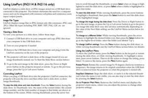Page 3837
Using LitePort (IN2114 & IN2116 only)
LitePort displays a slide show of JPEG images stored on a USB flash drive 
connected to the projector. This feature eliminates the need for a computer 
source and can be integrated with common wall plates and conference room 
input/output panels.
Image File Types
LitePort displays image files in JPEG format only (file extensions .JPEG and 
.JPG). Other file types including PDF, BMP, TIFF, PNG, GIF, etc. are 
ignored.
Viewing a Slide Show
To view your pictures as a...