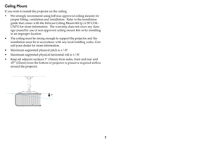 Page 87
Ceiling Mount
If you wish to install the projector on the ceiling:
• We strongly recommend using InFocus approved ceiling mounts for 
proper fitting, ventilation and installation.  Refer to the installation 
guide that comes with the InFocus Ceiling Mount Kit (p/n SP-CEIL-
UNIV) for more information.  The warranty does not cover any dam
-
age caused by use of non-approved ceiling mount kits or by installing 
in an improper location.
• The ceiling must be strong enough to support the projector and the...