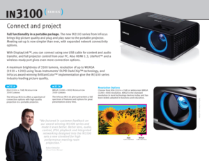 Page 2Full functionality in a portable package. The new IN3100 series from InFocus 
brings big-picture quality and plug and play ease to the portable projector. 
Meeting set-up is now simpler than ever, with expanded network connectivity 
options.
With DisplayLink™, you can connect using one USB cable for content and audio 
transfer, and full projector control from your PC. Also HDMI 1.3, LitePort™ and a 
wireless-ready port gives even more connection options.
A maximum brightness of 3500 lumens, resolution of...