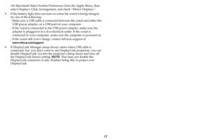 Page 1817
On Macintosh: Select System Preferences from the Apple Menu, then 
select Displays. Click Arrangement, and check “Mirror Displays.”
• If the battery light does not turn on when the wand is being charged, 
try one of the following:
- Make sure a USB cable is connected between the wand and either the 
USB power adapter, or a USB port on your computer.
- If the wand is connected to the USB power adapter, make sure the 
adapter is plugged in to a live electrical outlet. If the wand is 
connected to your...