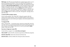 Page 3736
PIN Protect: The PIN (personal identification number) feature allows you to 
password protect your projector. Once you enable the PIN feature, you 
must enter the PIN before you can project an image. The default PIN on this 
projector is Menu-Up-Down-Select-Source. Use the navigation buttons on the 
remote or keypad to enter the correct 5-button press sequence. When all 5 
numbers are entered correctly, press the Select button on the remote or 
keypad to select OK. If the message “Wrong PIN” appears,...