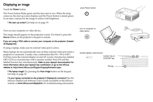 Page 109
Displaying an image
Touch the Power button.
The Power button blinks green and the fans start to run. When the lamp 
comes on, the start up screen displays and the Power button is steady green. 
It can take a minute for the image to achieve full brightness.
? No start up screen? Get help on on page 19.
Turn on your computer or video device.
The image should appear on the projection screen. If it doesn’t, press the 
Source button on the projector’s keypad or remote.
If you are using a VGA cable to...