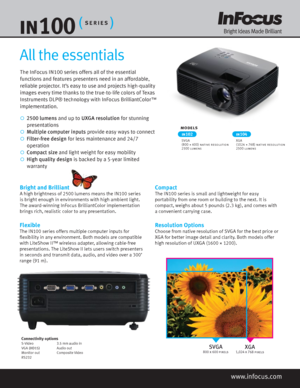 Page 1SVGA800 x 600 pixelsXGA1,024 x 768 pixels
The InFocus IN100 series offers all of the essential 
functions and features presenters need in an affordable, 
reliable projector. It’s easy to use and projects high-quality 
images every time thanks to the true-to-life colors of Texas 
Instruments DLP® technology with InFocus BrilliantColor™ 
implementation.
   2500  lumens  and up to  UXGA resolution  for stunning 
   presentations
   Multiple computer inputs  provide easy ways to connect
  Filter-free...