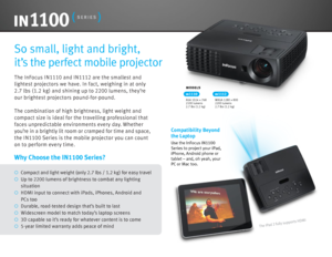 Page 2The InFocus I N1110 and I N 1112 are the smallest and 
lightest projectors we have. In fact, weighing in at only 
2.7  lbs ( 1.2 kg) and shining up to  2200 lumens, they’re 
our brightest projectors pound-for-pound.
The combination of high brightness, light weight and 
compact size is ideal for the travelling professional that 
faces unpredictable environments every day. Whether 
you’re in a brightly lit room or cramped for time and space,  
the I N 1100 Series is the mobile projector you can count 
on...