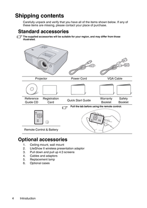 Page 4Introduction 4
Shipping contents
Carefully unpack and verify that you have all of the items shown below. If any of 
these items are missing, please contact your place of purchase.
Standard accessories
The supplied accessories will be suitable for your region, and may differ from those 
illustrated.
Optional accessories
1. Ceiling mount, wall mount
2. LiteShow II wireless presentation adaptor
3. Pull down and pull up 4:3 screens
4. Cables and adaptors
5. Replacement lamp
6. Optional casesProjector Power...