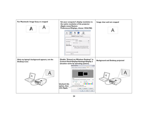 Page 2324
For Macintosh: Image fuzzy or cropped
Set your computer’s display resolution to 
the native resolution of the projector 
(Apple menu>System 
Preferences>Displays, choose 1024x768) Image clear and not cropped
Only my laptop’s background appears, not the 
Desktop icons Disable “Extend my Windows Desktop” in 
Control Panel>Display>Settings>Display 2 
(location varies by operating system)Background and Desktop projected
A
AA
A
A
A
 
Uncheck this
option, then
click Apply
A
A 