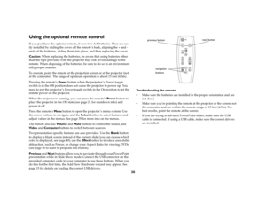 Page 2930
Using the optional remote controlIf you purchase the optional remote, it uses two AA batteries. They are eas-
ily installed by sliding the cover off the remote’s back, aligning the + and - 
ends of the batteries, sliding them into place, and then replacing the cover.
Caution: When replacing the batteries, be aware that using batteries other 
than the type provided with the projector may risk severe damage to the 
remote. When disposing of the batteries, be sure to do so in an environmen-
tally proper...