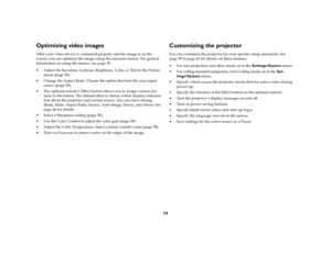 Page 3334
Optimizing video imagesAfter your video device is connected properly and the image is on the 
screen, you can optimize the image using the onscreen menus. For general 
information on using the menus, see page 35.
 Adjust the Keystone, Contrast, Brightness, Color, or Tint in the Picture 
menu (page 36). 
 Change the Aspect Ratio. Choose the option that best fits your input 
source (page 36).
 The optional remote’s Effect button allows you to assign various fea-
tures to the button. The default...