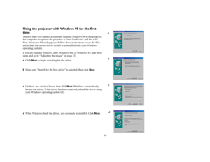 Page 1414
Using the projector with Windows 98 for the first 
timeThe first time you connect a computer running Windows 98 to the projector, 
the computer recognizes the projector as “new hardware” and the Add 
New Hardware Wizard appears. Follow these instructions to use the Wiz-
ard to load the correct driver (which was installed with your Windows 
operating system).
If you are running Windows 2000, Windows ME, or Windows XP, skip these 
steps and go to “Adjusting the image” on page 13.aClick Next to begin...