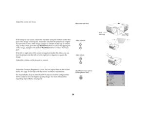 Page 2020
Adjust the zoom and focus.
If the image is not square, adjust the keystone using the buttons on the key-
pad. If the image is not square, first make sure that the projector is perpen-
dicular to the screen. If the image is larger or smaller on the top or bottom 
edge of the screen, press the top Key s t o n e button to reduce the upper part 
of the image, and press the bottom Key s t o n e button to reduce the lower 
part. 
If the left or right side of the screen is larger or smaller the other, you...