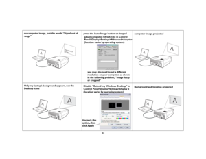 Page 2323
no computer image, just the words “Signal out of 
range” press the Auto Image button on keypad
computer image projected
Only my laptop’s background appears, not the 
Desktop icons Disable “Extend my Windows Desktop” in 
Control Panel>Display>Settings>Display 2 
(location varies by operating system)Background and Desktop projected
A
Signal out of
range
Panel>Display>Settings>Advanced>Adapter
(location varies by operating system)
you may also need to set a different 
resolution on your computer, as...