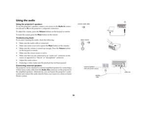 Page 3030
Using the audio Using the projector’s speakersTo use the projector ’s speaker, connect your source to the Audio In connec-
tors (L and/or R) on the projector ’s composite connectors. 
To adjust the volume, press the Vo l u m e buttons on the keypad or remote.
To mute the sound, press the Mute button on the remote. 
Troubleshooting Audio
If you aren’t hearing the audio, check the following:
 Make sure the audio cable is connected.
 Make sure mute is not active (press the Mute button on the remote)....