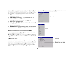 Page 3130
Custom Key (for use with optional remote only): allows you to assign a dif
-
ferent function to the Custom button on the remote to quickly and easily 
use the effect. Only one effect can be enabled at a time. Highlight an effect 
and press Select to choose a different one. The default effect is About.Blank: displays an empty screen.Mute: turns off all sound.Aspect Ratio: toggles among 4:3, 16:9, and Native (see 
page
 25).
Source: cycles through available sources.Auto Image: resets the projector...