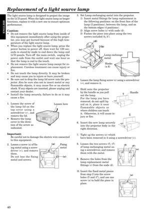 Page 4040
ENGLISH
The light source lamp is designed to project the image
on the LCD panel. When the light source lamp no longer
functions, replace it with a new one to ensure optimum
performance.
Caution:
¥ Do not remove the light source lamp from inside of
this equipment immediately after using the projec-
tor, you may get burned because of the high tem-
perature of the light source lamp.
¥ When you replace the light source lamp, press the
power button to power off, then wait for 120 sec-
onds in stand-by mode...