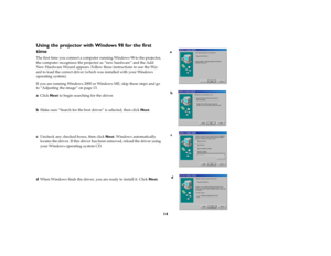 Page 1414
Using the projector with Windows 98 for the first 
timeThe first time you connect a computer running Windows 98 to the projector, 
the computer recognizes the projector as “new hardware” and the Add 
New Hardware Wizard appears. Follow these instructions to use the Wiz-
ard to load the correct driver (which was installed with your Windows 
operating system).
If you are running Windows 2000 or Windows ME, skip these steps and go 
to “Adjusting the image” on page 13.aClick Next to begin searching for...