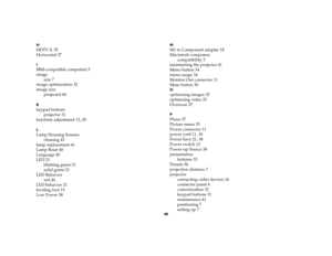 Page 4646
HHDTV 8, 35
Horizontal 37IIBM-compatible computers 5
image
size 7
image optimization 32
image size
projected 44Kkeypad buttons
projector 31
keystone adjustment 13, 20LLamp Housing Screens
cleaning 43
lamp replacement 41
Lamp Reset 40
Language 40
LED 21
blinking green 21
solid green 21
LED Behavior
red 44
LED behavior 21
leveling foot 19
Low Power 38
MM1 to Component adapter 18
Macintosh computers
compatibility 5
maintaining the projector 41
Menu button 34
menu usage 34
Monitor Out connector 11
Mute...