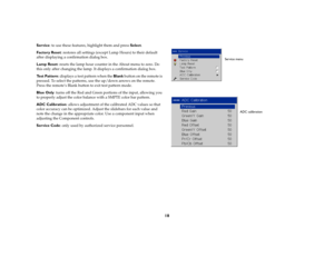 Page 1818
Service: to use these features, highlight them and press Select.
Factory Reset: restores all settings (except Lamp Hours) to their default 
after displaying a confirmation dialog box.
Lamp Reset: resets the lamp hour counter in the About menu to zero. Do 
this only after changing the lamp. It displays a confirmation dialog box.
Te s t  P a t t e r n: displays a test pattern when the Blank button on the remote is 
pressed. To select the patterns, use the up/down arrows on the remote. 
Press the...