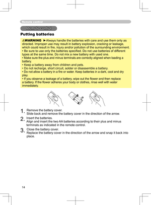 Page 14
14

Remote control
Remote control
Putting batteries
WARNING  ►Always handle the batteries with care and use them only as 
directed. Improper use may result in battery explosion, cracking or leakage, 
which could result in ﬁre, injury and/or pollution of the surrounding environment.
• Be sure to use only the batteries speciﬁed. Do not use batteries of different 
types at the same time. Do not mix a new battery with used one. 
• Make sure the plus and minus terminals are correctly aligned when loading a...