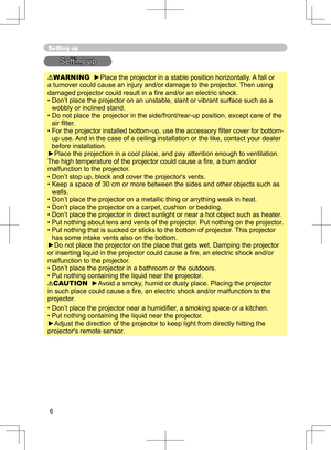 Page 6
6

Setting up
Setting up
WARNING  ►Place the projector in a stable position horizontally. A fall or 
a turnover could cause an injury and/or damage to the projector. Then using 
damaged projector could result in a ﬁre and/or an electric shock.
•  Don’t place the projector on an unstable, slant or vibrant surface such as a 
wobbly or inclined stand.
•  Do not place the projector in the side/front/rear-up position, except care of the  air ﬁlter. 
•  For the projector installed bottom-up, use the accessory...