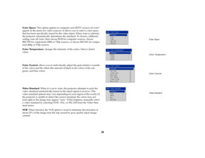 Page 2928
Color Space: This option applies to computer and HDTV sources (it won’t 
appear in the menu for video sources). It allows you to select a color space 
that has been specifically tuned for the video input. When Auto is selected, 
the projector automatically determines the standard. To choose a different 
setting, turn off Auto, then choose RGB for computer sources, choose 
REC709 for component 1080i or 720p sources, or choose REC601 for compo-
nent 480p or 576p sources.
Color Temperature: changes the...