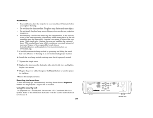 Page 3433
WA R N I N G S: 
 To avoid burns, allow the projector to cool for at least 60 minutes before 
you replace the lamp.
 Do not drop the lamp module. The glass may shatter and cause injury.
 Do not touch the glass lamp screen. Fingerprints can obscure projection 
sharpness.
 Be extremely careful when removing the lamp module. In the unlikely 
event of the lamp rupturing, discard any edible items placed in the sur-
rounding area and thoroughly clean the area along all sides of the pro-
jector. Wash...