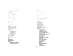 Page 4241
image does not fit screen 14
image edges distorted 14
image not centered 13
image not square 14
image offset 6
image reversed 15
image size matrix 34
image sizes 6
image torn 16
image upside down 15
InFocus website 2
inputs 35
IR repeater 5Kkeystone 10, 24Llamp replacement 32
lamp timer, resetting 33
lamp won’t turn on 16
Language 30
LED
blinking green 12
blinking red 16
solid green 12
LED behavior 12, 34
Lens cleaning 31
Letterbox 25
Luma Detail 27MMain menu 23
Maintenance 31
menus 23
changing the...