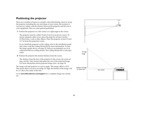 Page 76
Positioning the projectorThere are a number of factors to consider when determining where to set up 
the projector, including the size and shape of your screen, the location of 
your power outlets, and the distance between the projector and the rest of 
your equipment. Here are some general guidelines.1
Position the projector on a flat surface at a right angle to the screen.
The projector must be within 10 feet (3 m) of your power source. To 
ensure adequate cable access, place the projector at least 6...