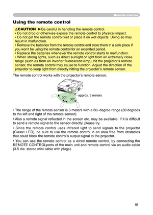 Page 15
15

Remote control
Using the remote control
CAUTION  ►Be careful in handling the remote control.
• Do not drop or otherwise expose the remote control to physical impact.
• Do not get the remote control wet or place it on wet objects. Doing so may 
result in malfunction.
• Remove the batteries from the remote control and store them in a safe place if 
you won’t be using the remote control for an extended period. 
• Replace the batteries whenever the remote control starts to malfunction. 
• When strong...