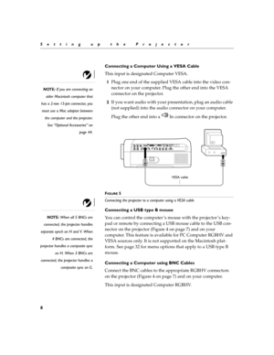 Page 168
Setting up the Projector
Connecting a Computer Using a VESA Cable
This input is designated Computer VESA.
NOTE: If you are connecting an
older Macintosh computer that
has a 2-row 15-pin connector, you
must use a Mac adaptor between
the computer and the projector.
See “Optional Accessories” on
page 44.
1Plug one end of the supplied VESA cable into the video con-
nector on your computer. Plug the other end into the VESA 
connector on the projector.
2If you want audio with your presentation, plug an audio...