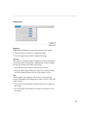 Page 3123
Display Menu 
 
FIGURE 18
Display menu
Brightness
Adjusting the brightness changes the intensity of the image.
Press the left mouse button to darken the image.
Press the right mouse button to lighten the image.
Contrast
The contrast controls the degree of difference between the lightest 
and darkest parts of the picture. Adjusting the contrast changes 
the amount of black and white in the image.
Press the left mouse button to decrease the contrast.
Press the right mouse button to increase the...