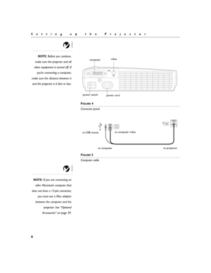 Page 126
Setting up the Projector
NOTE: Before you continue,
make sure the projector and all
other equipment is turned off. If
you’re connecting a computer,
make sure the distance between it
and the projector is 6 feet or less.
F
IGURE 4
Connector panel
F
IGURE 5
Computer cable
NOTE: If you are connecting an
older Macintosh computer that
does not have a 15-pin connector,
you must use a Mac adaptor
between the computer and the
projector. See “Optional
Accessories” on page 39.
video
power switchcomputer
power...