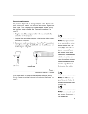 Page 137
Connecting a Computer
The projector ships with an analog computer cable. If your com-
puter has a digital output, you can order the optional digital com-
puter cable. Using a digital source generates the highest quality 
and brightest image possible.
 See “Optional Accessories” on 
page 39.
1Plug the end of the computer cable with one cable into the  
connector on the projector.
NOTE: Many laptop computers 
do not automatically turn on their 
external video port when a sec-
ondary display device such...