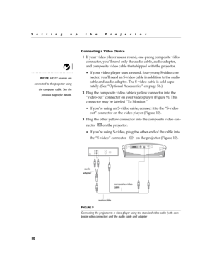 Page 1610
Setting up the Projector
Connecting a Video Device
1If your video player uses a round, one-prong composite video 
connector, you’ll need only the audio cable, audio adapter, 
and composite video cable that shipped with the projector. 
NOTE: HDTV sources are
connected to the projector using
the computer cable. See the
previous pages for details.
If your video player uses a round, four-prong S-video con-
nector, you’ll need an S-video cable in addition to the audio 
cable and audio adapter. The S-video...