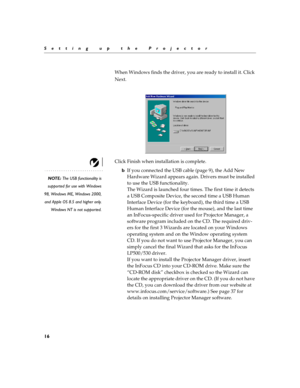 Page 2216
Setting up the Projector
When Windows finds the driver, you are ready to install it. Click 
Next.
Click Finish when installation is complete.
NOTE: The USB functionality is
supported for use with Windows
98, Windows ME, Windows 2000,
and Apple OS 8.5 and higher only.
Windows NT is not supported.
bIf you connected the USB cable (page 9), the Add New 
Hardware Wizard appears again. Drivers must be installed 
to use the USB functionality. 
The Wizard is launched four times. The first time it detects 
a...