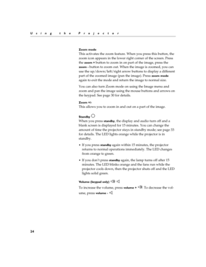 Page 3024
Using the Projector
Zoom mode
This activates the zoom feature. When you press this button, the 
zoom icon appears in the lower right corner of the screen. Press 
the 
zoom + button to zoom in on part of the image, press the 
zoom - button to zoom out. When the image is zoomed, you can 
use the up/down/left/right arrow buttons to display a different 
part of the zoomed image (pan the image). Press 
zoom mode 
again to exit the mode and return the image to normal size.
You can also turn Zoom mode on...
