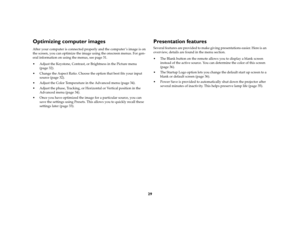 Page 3029
Optimizing computer imagesAfter your computer is connected properly and the computer ’s image is on 
the screen, you can optimize the image using the onscreen menus. For gen-
eral information on using the menus, see page 31.
 Adjust the Keystone, Contrast, or Brightness in the Picture menu 
(page 32). 
 Change the Aspect Ratio. Choose the option that best fits your input 
source (page 32).
 Adjust the Color Temperature in the Advanced menu (page 34).
 Adjust the phase, Tracking, or Horizontal or...