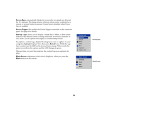 Page 3634
Screen Save: automatically blanks the screen after no signals are detected 
for five minutes. The image returns when an active source is detected or a 
remote or keypad button is pressed. Screen Save is disabled when Power 
Save is enabled.
Screen Trigger : this enables the Screen Trigger connection on the connector 
panel. See page 6 for details.
Startup Logo: allows you to display a blank Black, White, or Blue screen 
instead of the default screen at startup and when no source is detected. It 
also...