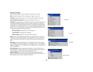 Page 2525 Advanced settings
The following 4 options are for computer or HDTV sources only. 
Phase: adjusts the phase of the video signal’s digital conversion.
Tr a c k i n g: adjusts the frequency of the video signal’s digital conversion. 
Horizontal/Vertical Position: adjusts the position of the source.
Tr u e L i f e: This option refers to Faroudja’s TrueLife processing of the image. 
All standard definition interlaced video signals (composite, S-video and 
component) are routed through this processor....
