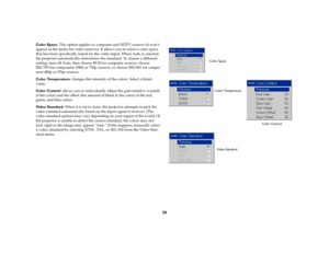 Page 2626
Color Space: This option applies to computer and HDTV sources (it won’t 
appear in the menu for video sources). It allows you to select a color space 
that has been specifically tuned for the video input. When Auto is selected, 
the projector automatically determines the standard. To choose a different 
setting, turn off Auto, then choose RGB for computer sources, choose 
REC709 for component 1080i or 720p sources, or choose REC601 for compo-
nent 480p or 576p sources.
Color Temperature: changes the...