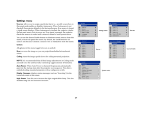 Page 2727
Settings menuSources
: allows you to assign a particular input to a specific source key on 
the remote and enables or disables Autosource. When Autosource is not 
checked, the projector defaults to the last-used source. If no source is found, 
a blank screen displays. When Autosource is checked, the projector checks 
the last-used source first at power up. If no signal is present, the projector 
checks the sources in order until a source is found or until power down. 
You can use the Source Enable...
