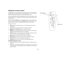 Page 2221
Using the remote controlThe remote uses two (2) provided AAA batteries. They are easily installed 
by sliding the cover off the remote’s back, aligning the + and - ends of the 
batteries, sliding them into place, and then replacing the cover.
To operate, point the remote at the projection screen or at the projector (not 
at the video device or computer). The range of optimum operation is up to 
30 feet (9.14m).
Press the remote’s Menu button to open the projector ’s menu system. Use 
the arrow buttons...