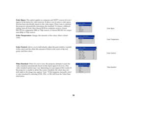 Page 2928
Color Space: This option applies to computer and HDTV sources (it won’t 
appear in the menu for video sources). It allows you to select a color space 
that has been specifically tuned for the video input. When Auto is selected, 
the projector automatically determines the standard. To choose a different 
setting, turn off Auto, then choose RGB for computer sources, choose 
REC709 for component 1080i or 720p sources, or choose REC601 for compo-
nent 480p or 576p sources.
Color Temperature: changes the...