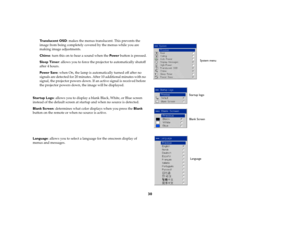 Page 3130
Tr a n s l u c e n t  O S D: makes the menus translucent. This prevents the 
image from being completely covered by the menus while you are 
making image adjustments.
Chime: turn this on to hear a sound when the Powe r button is pressed.
Sleep Timer: allows you to force the projector to automatically shutoff 
after 4 hours.
Pow e r  S av e: when On, the lamp is automatically turned off after no 
signals are detected for 20 minutes. After 10 additional minutes with no 
signal, the projector powers...