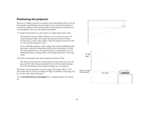 Page 76
Positioning the projectorThere are a number of factors to consider when determining where to set up 
the projector, including the size and shape of your screen, the location of 
your power outlets, and the distance between the projector and the rest of 
your equipment. Here are some general guidelines.1
Position the projector on a flat surface at a right angle to the screen.
The projector must be within 10 feet (3 m) of your power source. To 
ensure adequate cable access, place the projector at least 6...