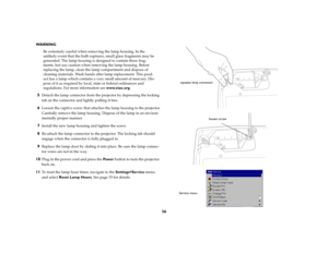 Page 3736
WA R N I N G:
Be extremely careful when removing the lamp housing. In the 
unlikely event that the bulb ruptures, small glass fragments may be 
generated. The lamp housing is designed to contain these frag
-
ments, but use caution when removing the lamp housing. Before 
replacing the lamp, clean the lamp compartment and dispose of 
cleaning materials. Wash hands after lamp replacement. This prod
-
uct has a lamp which contains a very small amount of mercury. Dis
-
pose of it as required by local,...