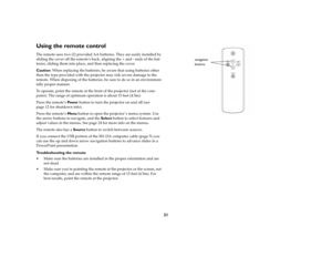 Page 2221
Using the remote controlThe remote uses two (2) provided AA batteries. They are easily installed by 
sliding the cover off the remote’s back, aligning the + and - ends of the bat
-
teries, sliding them into place, and then replacing the cover.Caution: When replacing the batteries, be aware that using batteries other 
than the type provided with the projector may risk severe damage to the 
remote. When disposing of the batteries, be sure to do so in an environmen
-
tally proper manner.To operate, point...