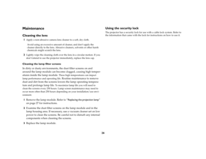 Page 2726
MaintenanceCleaning the lens1
Apply a non-abrasive camera lens cleaner to a soft, dry cloth.Avoid using an excessive amount of cleaner, and don’t apply the 
cleaner directly to the lens. Abrasive cleaners, solvents or other harsh 
chemicals might scratch the lens.
2
Lightly wipe the cleaning cloth over the lens in a circular motion. If you 
don’t intend to use the projector immediately, replace the lens cap.
Cleaning the lamp filter screensIn dirty or dusty environments, the dust filter screens on and...