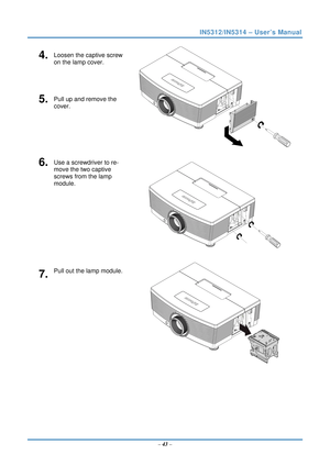 Page 50IN5312/IN5314 – User’s Manual 
4.  Loosen the captive screw 
on the lamp cover. 
5.  Pull up and remove the 
cover. 
 
6.  Use a screwdriver to re-
move the two captive 
screws from the lamp 
module. 
 
7.  Pull out the lamp module. 
 
   – 43  –  